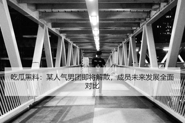 吃瓜黑料：某人气男团即将解散，成员未来发展全面对比